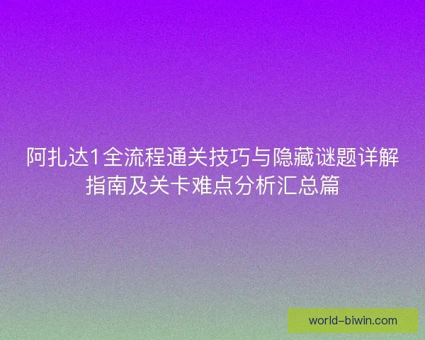 阿扎达1全流程通关技巧与隐藏谜题详解指南及关卡难点分析汇总篇
