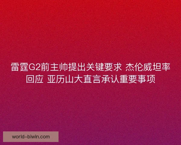 雷霆G2前主帅提出关键要求 杰伦威坦率回应 亚历山大直言承认重要事项