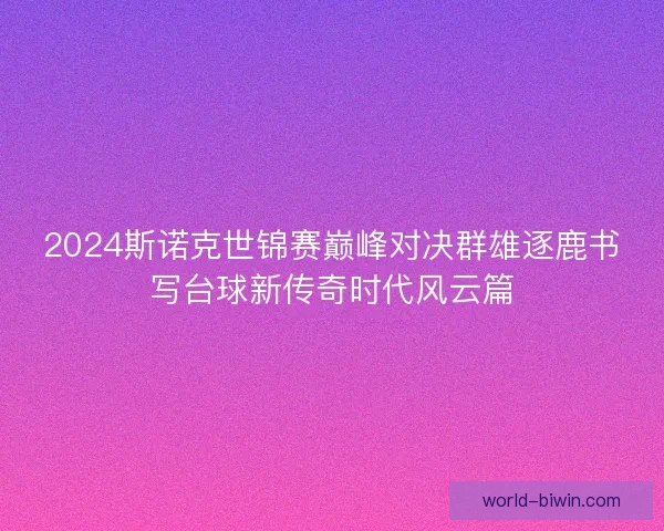 2024斯诺克世锦赛巅峰对决群雄逐鹿书写台球新传奇时代风云篇